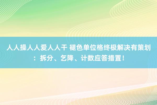 人人操人人爱人人干 褪色单位格终极解决有策划：拆分、乞降、计数应答措置！
