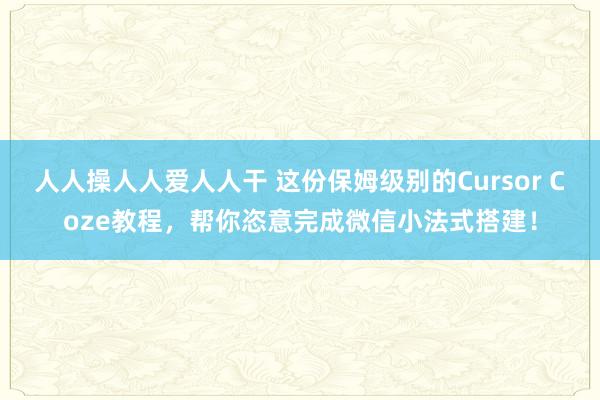 人人操人人爱人人干 这份保姆级别的Cursor Coze教程，帮你恣意完成微信小法式搭建！