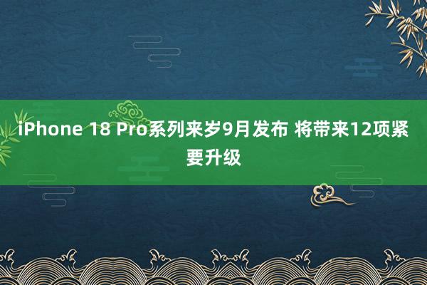 iPhone 18 Pro系列来岁9月发布 将带来12项紧要升级
